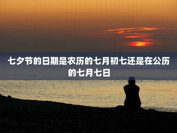 七夕节的日期是农历的七月初七还是在公历的七月七日
