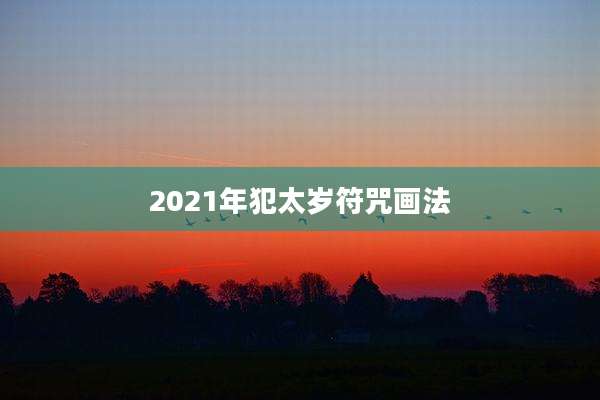 2021年犯太岁符咒画法