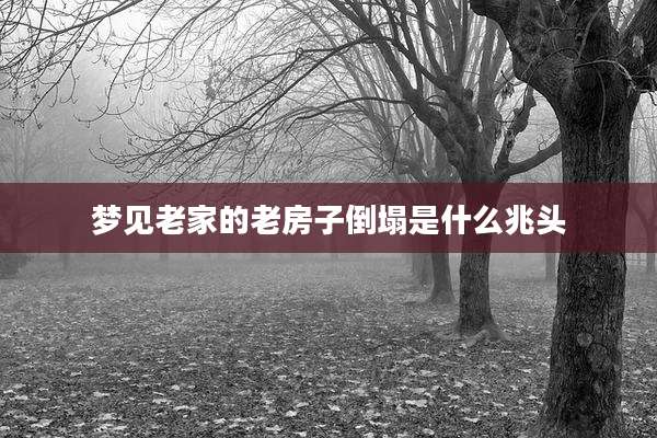 梦见老家的老房子倒塌是什么兆头
