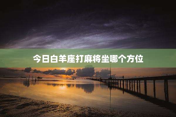 今日白羊座打麻将坐哪个方位