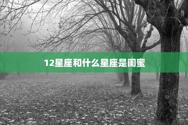 12星座和什么星座是闺蜜