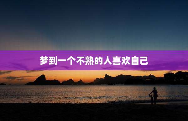 梦到一个不熟的人喜欢自己