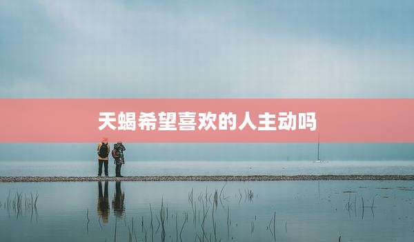 天蝎希望喜欢的人主动吗