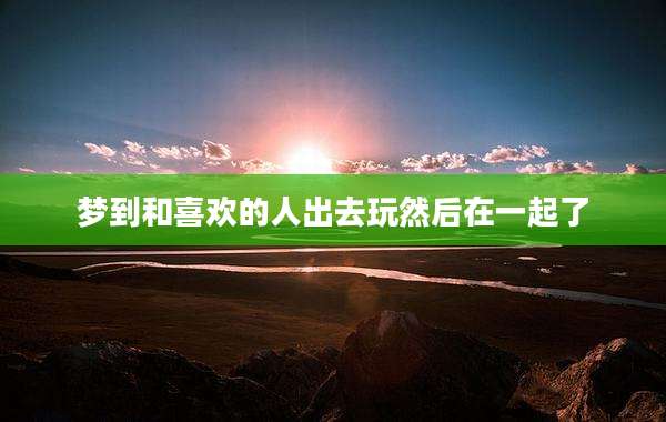 梦到和喜欢的人出去玩然后在一起了