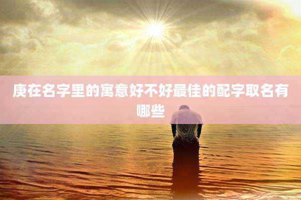庚在名字里的寓意好不好最佳的配字取名有哪些