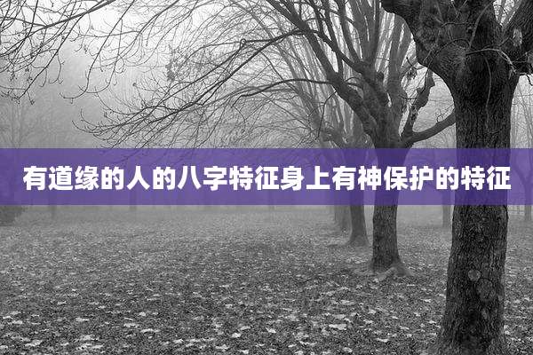 有道缘的人的八字特征身上有神保护的特征