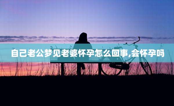 自己老公梦见老婆怀孕怎么回事,会怀孕吗