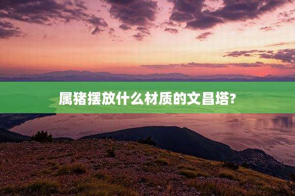 属猪摆放什么材质的文昌塔?