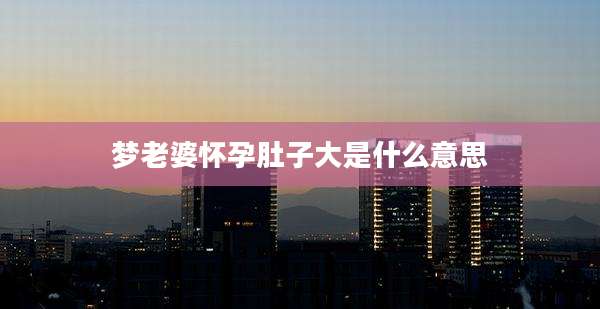 梦老婆怀孕肚子大是什么意思