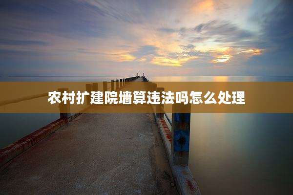 农村扩建院墙算违法吗怎么处理