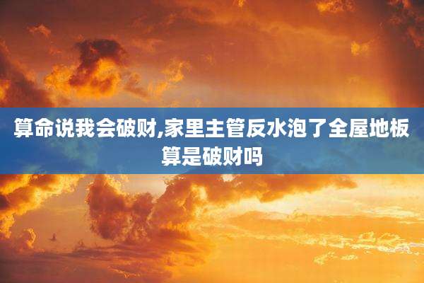 算命说我会破财,家里主管反水泡了全屋地板算是破财吗