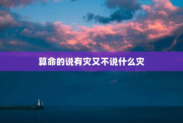 算命的说有灾又不说什么灾
