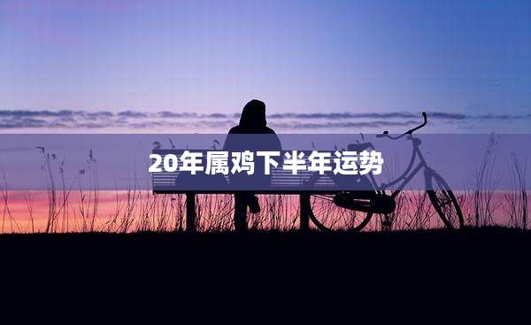 20年属鸡下半年运势