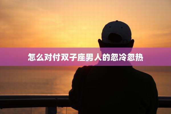 怎么对付双子座男人的忽冷忽热