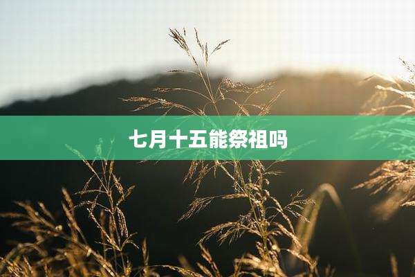 七月十五能祭祖吗