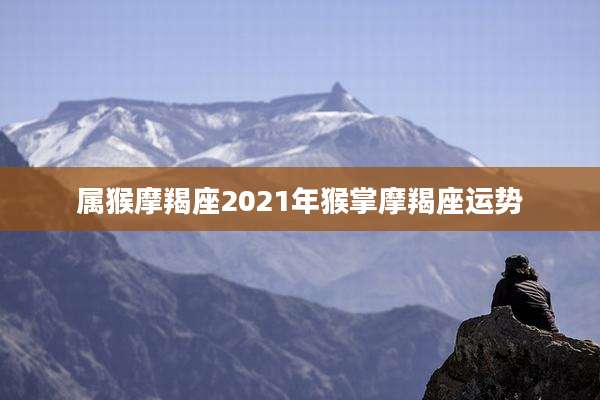 属猴摩羯座2021年猴掌摩羯座运势