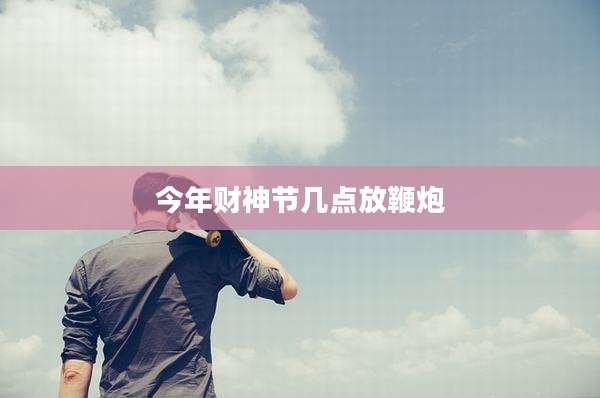 今年财神节几点放鞭炮