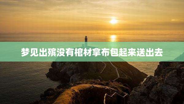 梦见出殡没有棺材拿布包起来送出去