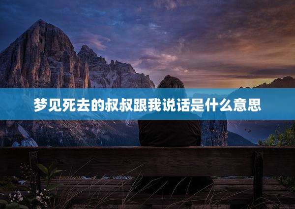 梦见死去的叔叔跟我说话是什么意思