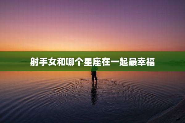 射手女和哪个星座在一起最幸福