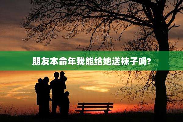 朋友本命年我能给她送袜子吗?