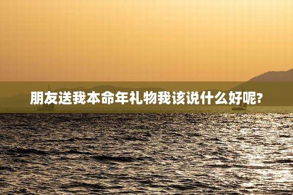 朋友送我本命年礼物我该说什么好呢?
