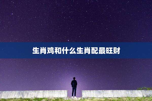 生肖鸡和什么生肖配最旺财