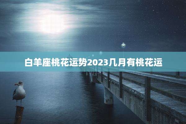 白羊座桃花运势2023几月有桃花运