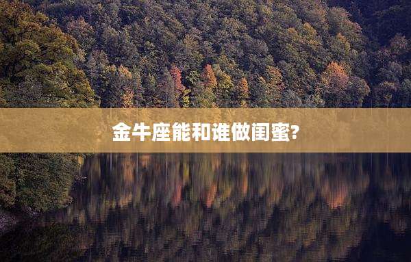 金牛座能和谁做闺蜜?