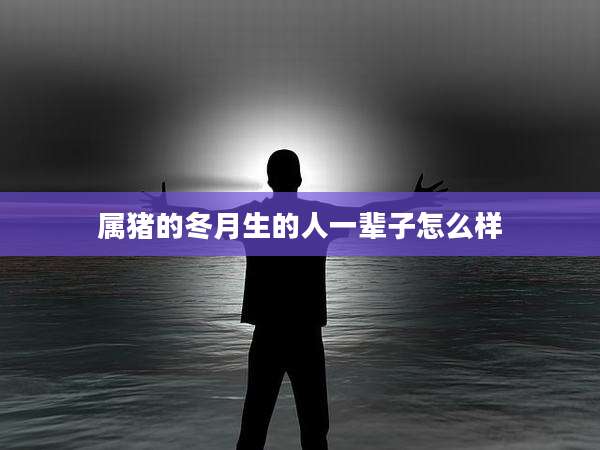 属猪的冬月生的人一辈子怎么样