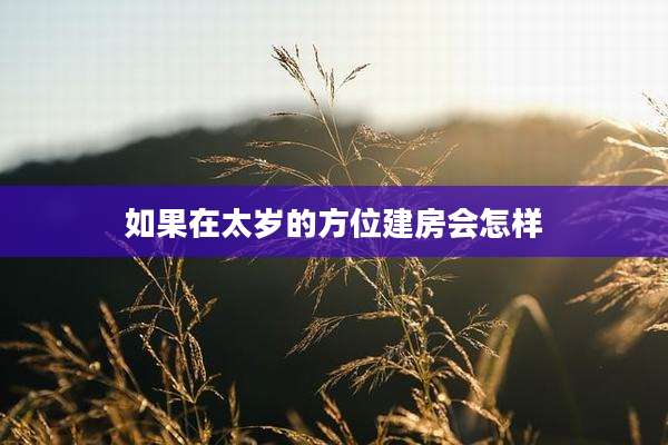 如果在太岁的方位建房会怎样