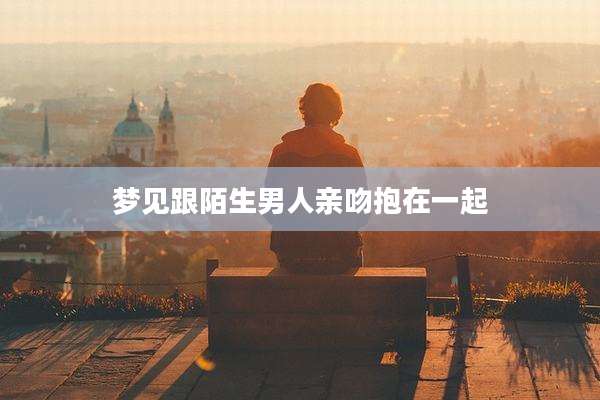 梦见跟陌生男人亲吻抱在一起