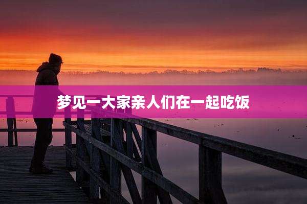 梦见一大家亲人们在一起吃饭