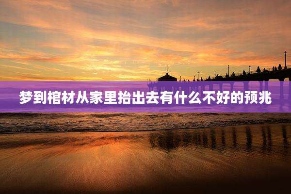 梦到棺材从家里抬出去有什么不好的预兆