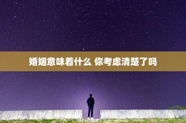 婚姻意味着什么 你考虑清楚了吗