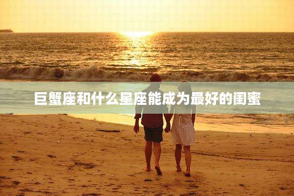 巨蟹座和什么星座能成为最好的闺蜜