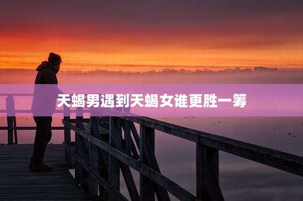天蝎男遇到天蝎女谁更胜一筹