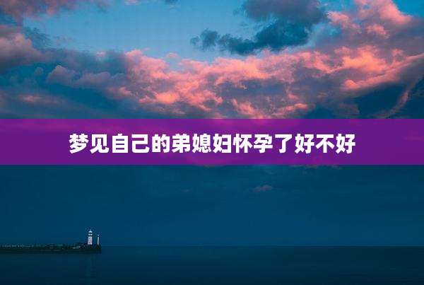 梦见自己的弟媳妇怀孕了好不好