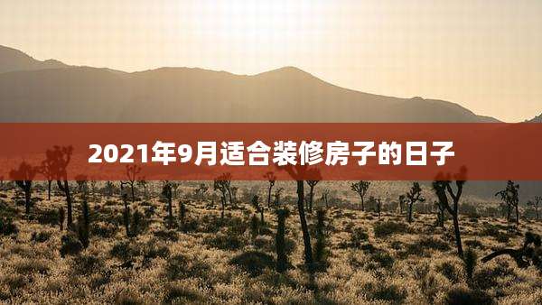 2021年9月适合装修房子的日子