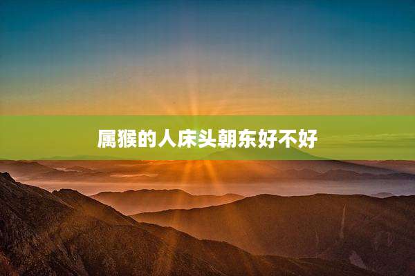 属猴的人床头朝东好不好