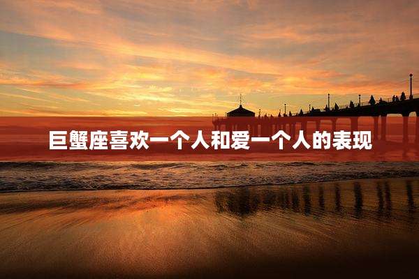 巨蟹座喜欢一个人和爱一个人的表现