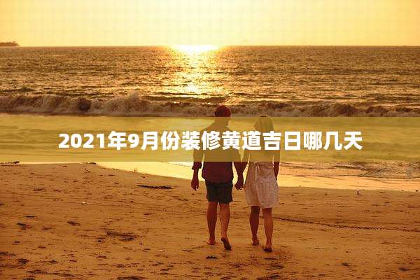 2021年9月份装修黄道吉日哪几天