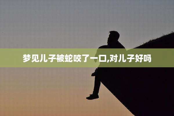 梦见儿子被蛇咬了一口,对儿子好吗