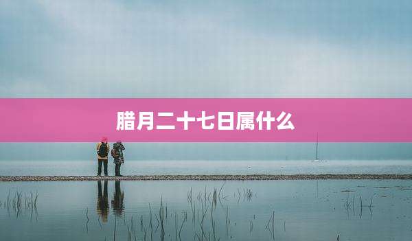 腊月二十七日属什么
