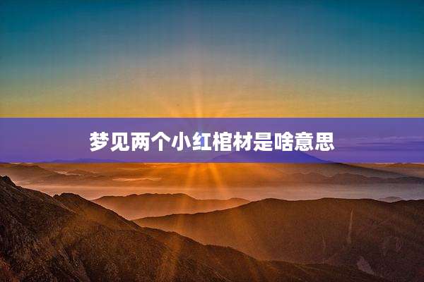 梦见两个小红棺材是啥意思