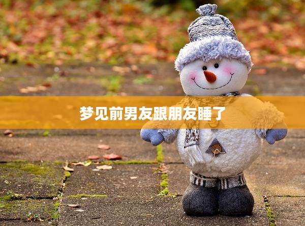 梦见前男友跟朋友睡了