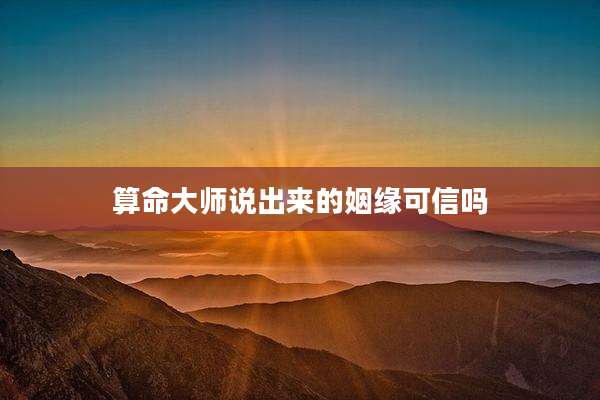 算命大师说出来的姻缘可信吗