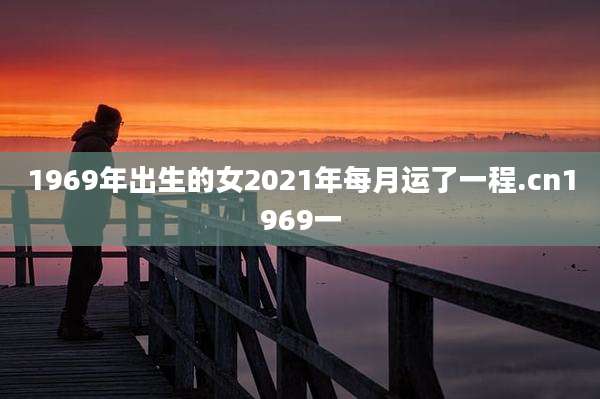 1969年出生的女2021年每月运了一程.cn1969一