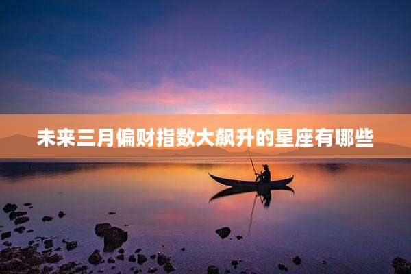 未来三月偏财指数大飙升的星座有哪些