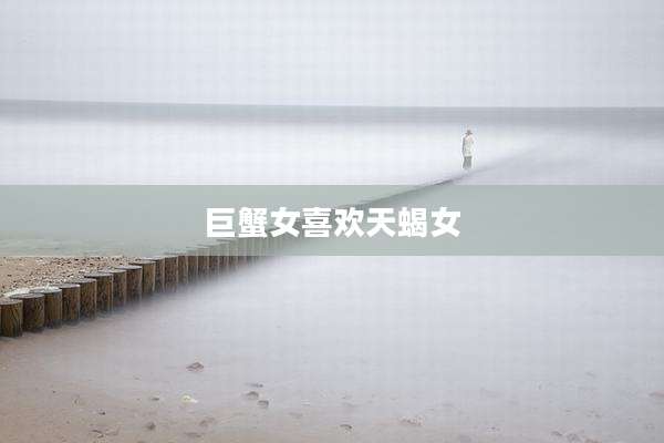 巨蟹女喜欢天蝎女